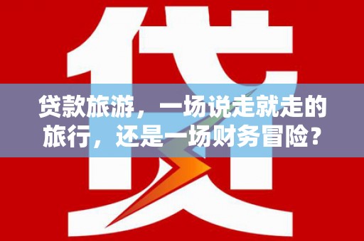 屯门贷款旅游，一场说走就走的旅行，还是一场财务冒险？
