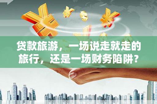 屯门贷款旅游，一场说走就走的旅行，还是一场财务陷阱？