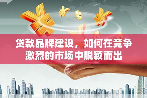 屯门贷款品牌建设，如何在竞争激烈的市场中脱颖而出
