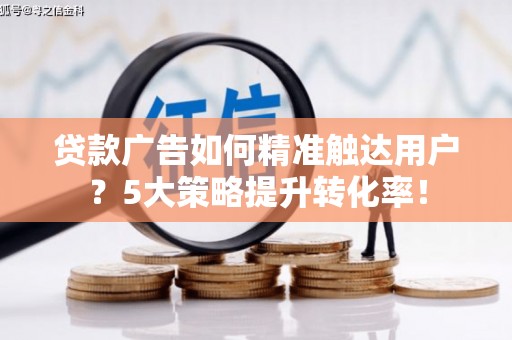 屯门贷款广告如何精准触达用户？5大策略提升转化率！