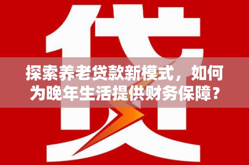 屯门探索养老贷款新模式，如何为晚年生活提供财务保障？