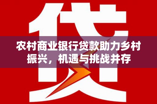 屯门农村商业银行贷款助力乡村振兴，机遇与挑战并存