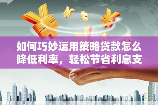 屯门如何巧妙运用策略贷款怎么降低利率，轻松节省利息支出