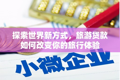 屯门探索世界新方式，旅游贷款如何改变你的旅行体验