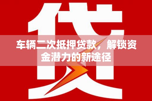 屯门车辆二次抵押贷款，解锁资金潜力的新途径