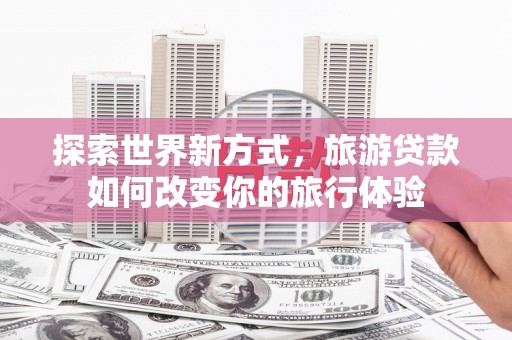 屯门探索世界新方式，旅游贷款如何改变你的旅行体验
