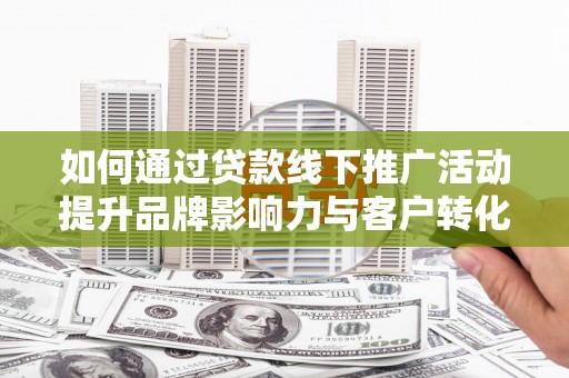 屯门如何通过贷款线下推广活动提升品牌影响力与客户转化率