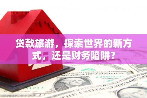 屯门贷款旅游，探索世界的新方式，还是财务陷阱？