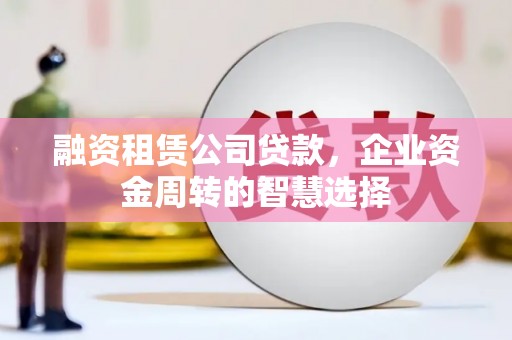 屯门融资租赁公司贷款，企业资金周转的智慧选择
