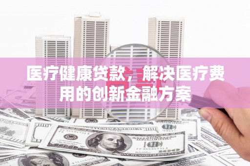 屯门医疗健康贷款，解决医疗费用的创新金融方案