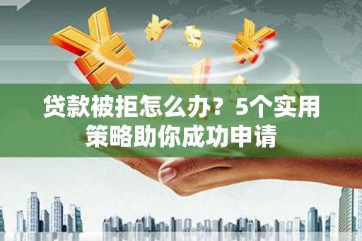 屯门贷款被拒怎么办？5个实用策略助你成功申请