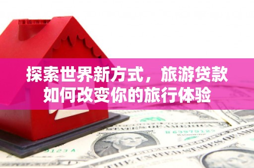 屯门探索世界新方式，旅游贷款如何改变你的旅行体验