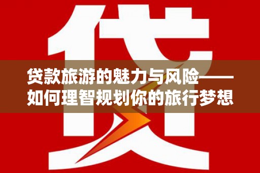 屯门贷款旅游的魅力与风险——如何理智规划你的旅行梦想