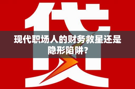 屯门现代职场人的财务救星还是隐形陷阱？
