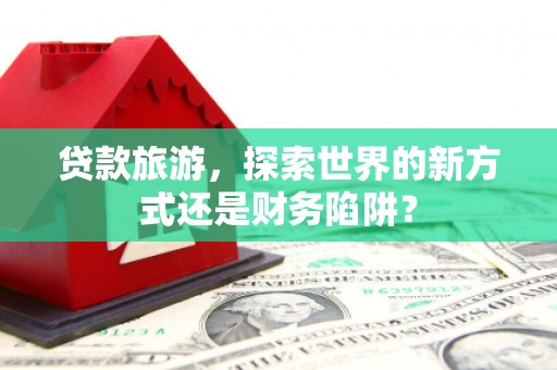 屯门贷款旅游，探索世界的新方式还是财务陷阱？